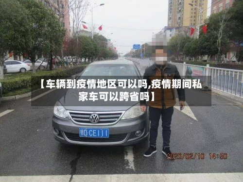 【车辆到疫情地区可以吗,疫情期间私家车可以跨省吗】