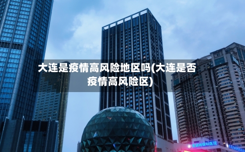 大连是疫情高风险地区吗(大连是否疫情高风险区)-第2张图片