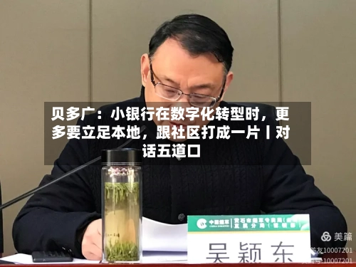 贝多广：小银行在数字化转型时，更多要立足本地，跟社区打成一片丨对话五道口-第3张图片