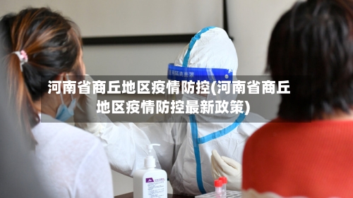 河南省商丘地区疫情防控(河南省商丘地区疫情防控最新政策)