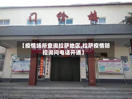 【疫情场所查询拉萨地区,拉萨疫情防控询问电话开通】-第3张图片