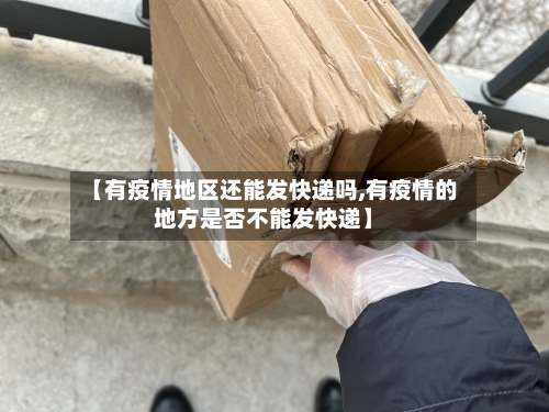 【有疫情地区还能发快递吗,有疫情的地方是否不能发快递】-第2张图片