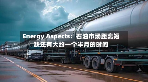 Energy Aspects:石油市场距离短缺还有大约一个半月的时间-第2张图片