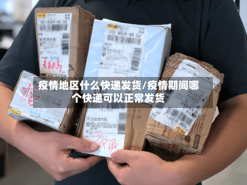 疫情地区什么快递发货/疫情期间哪个快递可以正常发货