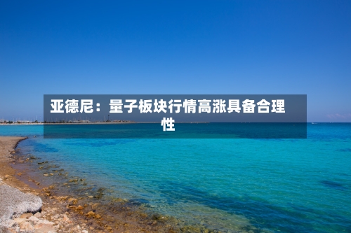 亚德尼：量子板块行情高涨具备合理性-第2张图片