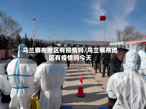 乌兰察布地区有疫情吗/乌兰察布地区有疫情吗今天-第2张图片