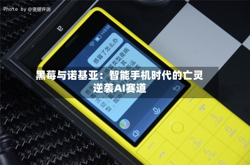 黑莓与诺基亚：智能手机时代的亡灵逆袭AI赛道