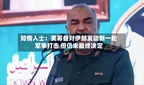 知情人士:美筹备对伊朗发动新一轮军事打击 但仍未最终决定-第3张图片
