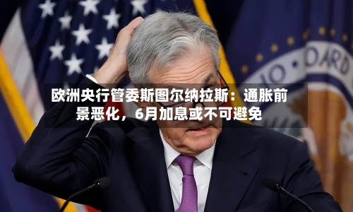 欧洲央行管委斯图尔纳拉斯：通胀前景恶化，6月加息或不可避免-第2张图片