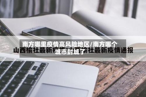 南方哪里疫情高风险地区/南方哪个城市封城了-第3张图片