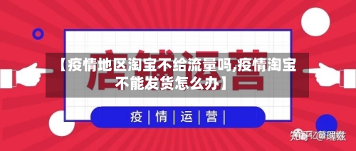 【疫情地区淘宝不给流量吗,疫情淘宝不能发货怎么办】-第2张图片