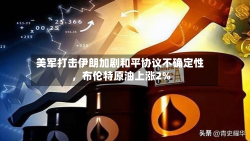 美军打击伊朗加剧和平协议不确定性，布伦特原油上涨2%