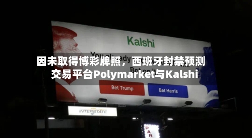 因未取得博彩牌照，西班牙封禁预测交易平台Polymarket与Kalshi