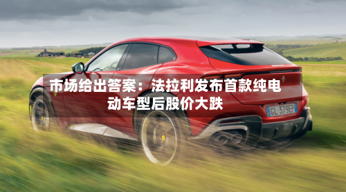 市场给出答案:法拉利发布首款纯电动车型后股价大跌-第2张图片