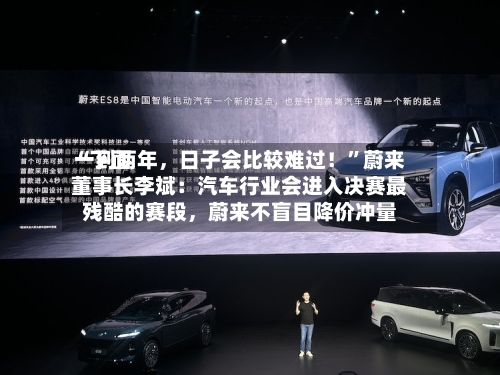 “下面一到两年，日子会比较难过！	”蔚来董事长李斌：汽车行业会进入决赛最残酷的赛段，蔚来不盲目降价冲量-第2张图片