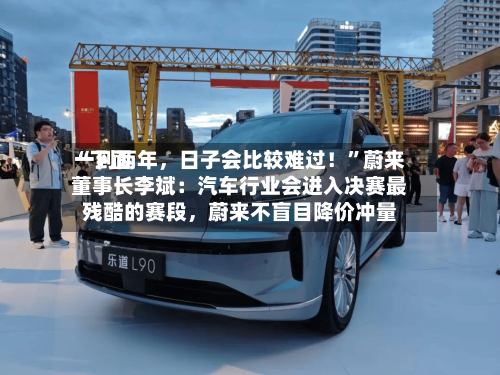 “下面一到两年	，日子会比较难过！”蔚来董事长李斌：汽车行业会进入决赛最残酷的赛段，蔚来不盲目降价冲量-第3张图片