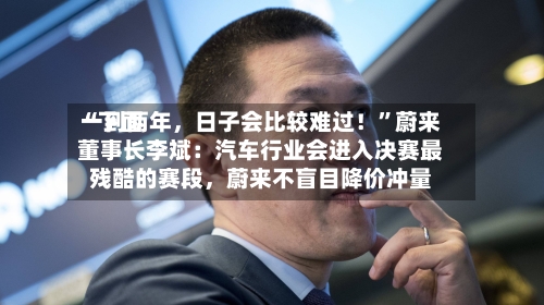 “下面一到两年，日子会比较难过！	”蔚来董事长李斌：汽车行业会进入决赛最残酷的赛段，蔚来不盲目降价冲量-第2张图片