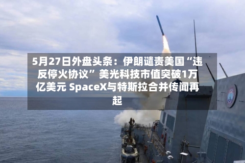 5月27日外盘头条：伊朗谴责美国“违反停火协议” 美光科技市值突破1万亿美元 SpaceX与特斯拉合并传闻再起