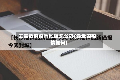 去最近的疫情地区怎么办(最近的疫情如何)