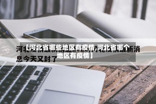 【河北省哪些地区有疫情,河北省哪个地区有疫情】-第3张图片