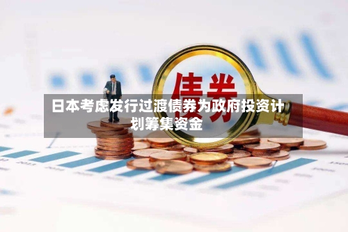 日本考虑发行过渡债券为政府投资计划筹集资金